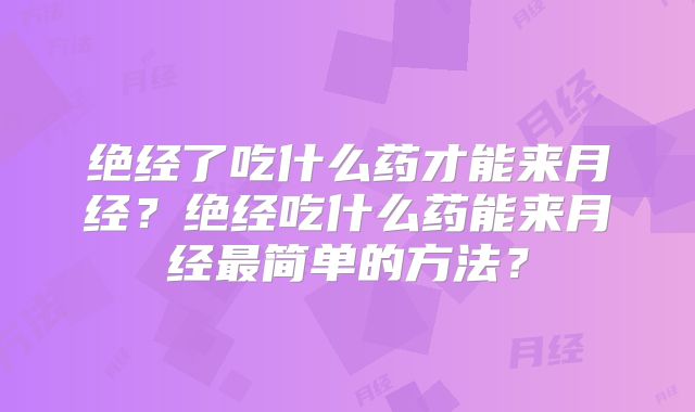 绝经了吃什么药才能来月经？绝经吃什么药能来月经最简单的方法？