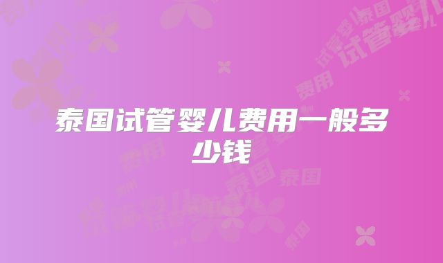 泰国试管婴儿费用一般多少钱
