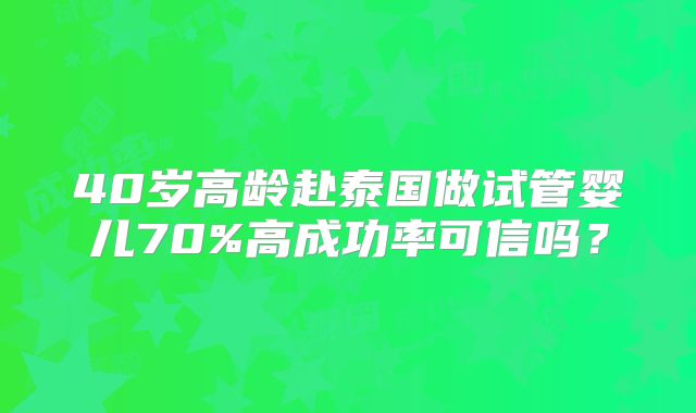 40岁高龄赴泰国做试管婴儿70%高成功率可信吗？