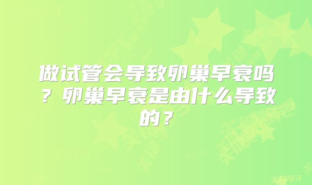 做试管会导致卵巢早衰吗？卵巢早衰是由什么导致的？