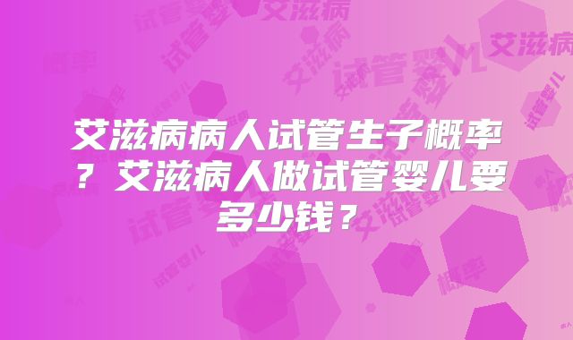 艾滋病病人试管生子概率？艾滋病人做试管婴儿要多少钱？