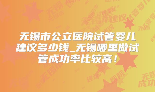 无锡市公立医院试管婴儿建议多少钱_无锡哪里做试管成功率比较高!