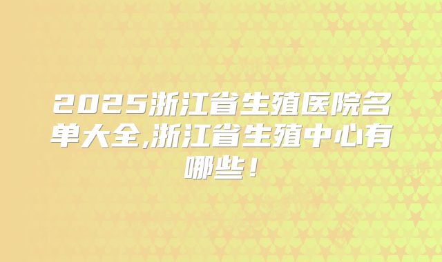 2025浙江省生殖医院名单大全,浙江省生殖中心有哪些！