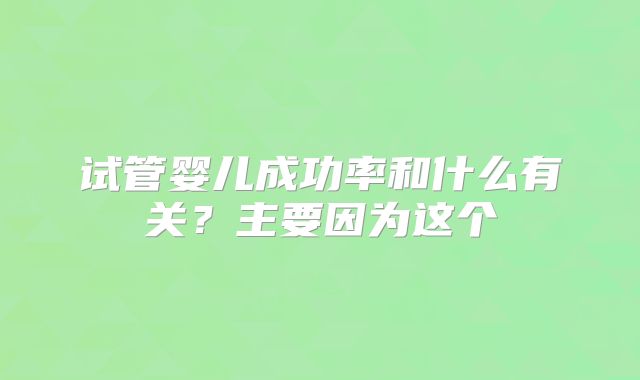 试管婴儿成功率和什么有关？主要因为这个
