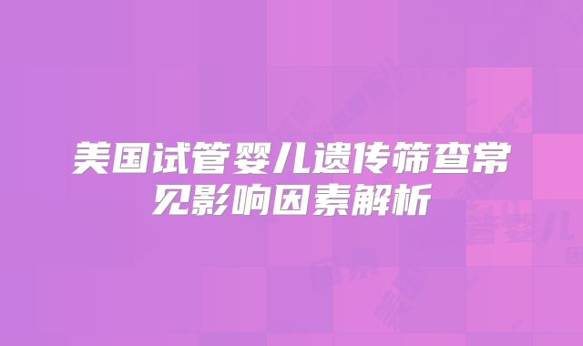 美国试管婴儿遗传筛查常见影响因素解析