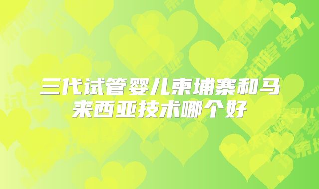 三代试管婴儿柬埔寨和马来西亚技术哪个好
