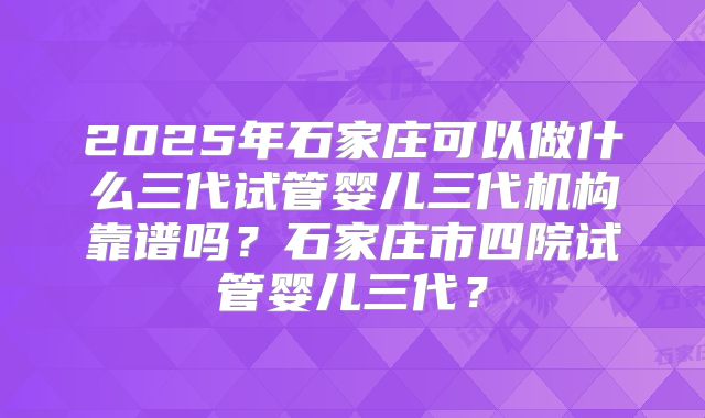 2025年石家庄可以做什么三代试管婴儿三代机构靠谱吗？石家庄市四院试管婴儿三代？