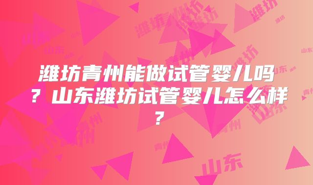 潍坊青州能做试管婴儿吗?山东潍坊试管婴儿怎么样?