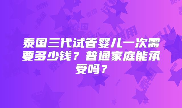 泰国三代试管婴儿一次需要多少钱?普通家庭能承受吗?