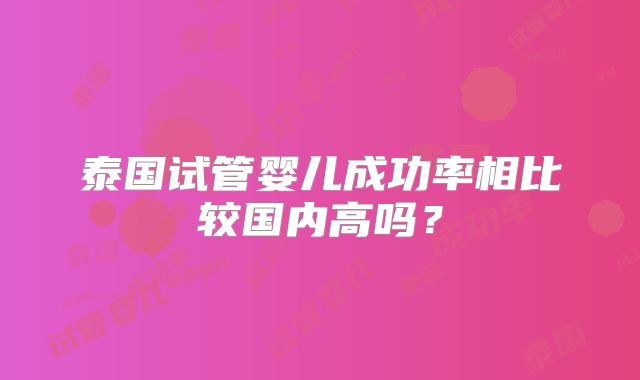 泰国试管婴儿成功率相比较国内高吗？