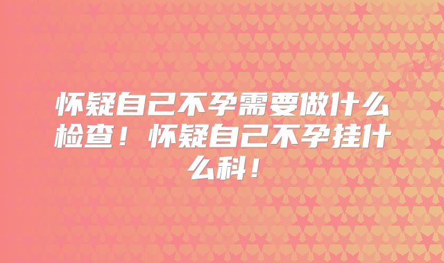 怀疑自己不孕需要做什么检查!怀疑自己不孕挂什么科!