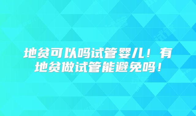 地贫可以吗试管婴儿!有地贫做试管能避免吗!