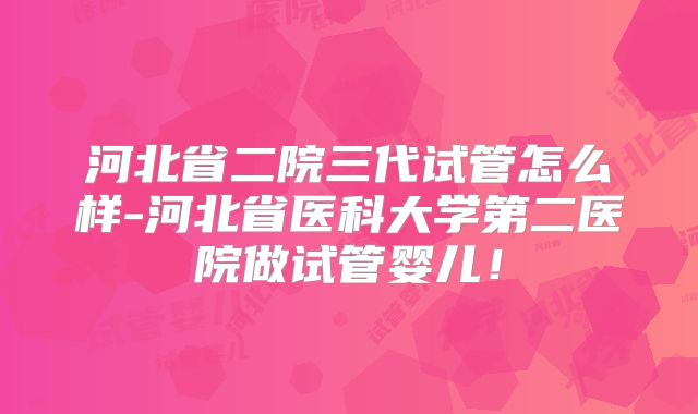 河北省二院三代试管怎么样-河北省医科大学第二医院做试管婴儿！