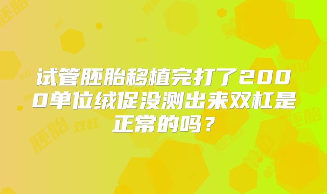 试管胚胎移植完打了2000单位绒促没测出来双杠是正常的吗？