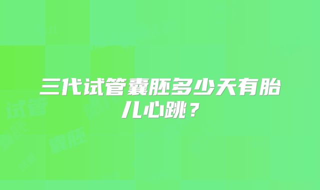 三代试管囊胚多少天有胎儿心跳？