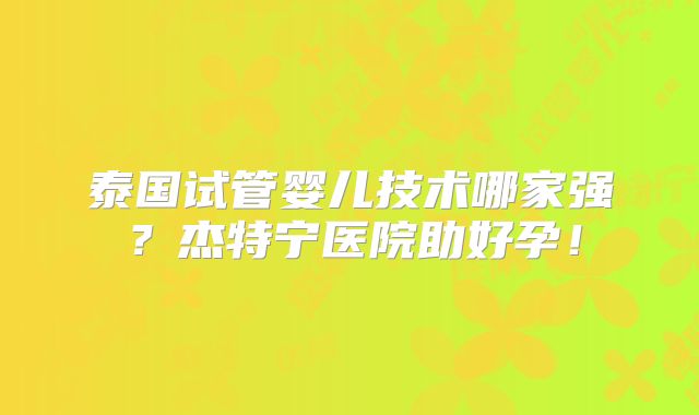 泰国试管婴儿技术哪家强？杰特宁医院助好孕！