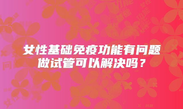 女性基础免疫功能有问题做试管可以解决吗？