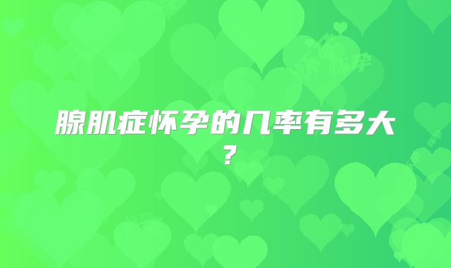 腺肌症怀孕的几率有多大？
