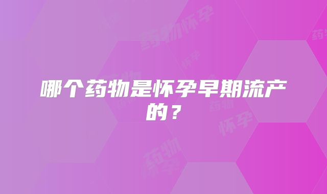 哪个药物是怀孕早期流产的？