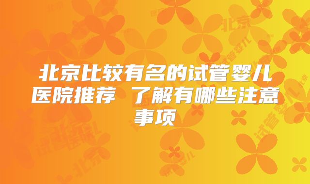 北京比较有名的试管婴儿医院推荐 了解有哪些注意事项
