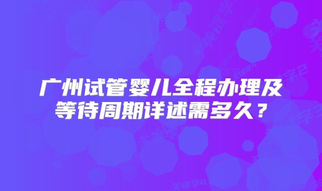 广州试管婴儿全程办理及等待周期详述需多久？