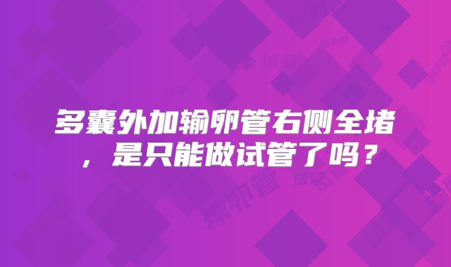 多囊外加输卵管右侧全堵，是只能做试管了吗？