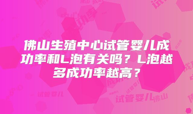 佛山生殖中心试管婴儿成功率和L泡有关吗？L泡越多成功率越高？