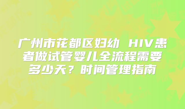 广州市花都区妇幼 HIV患者做试管婴儿全流程需要多少天？时间管理指南