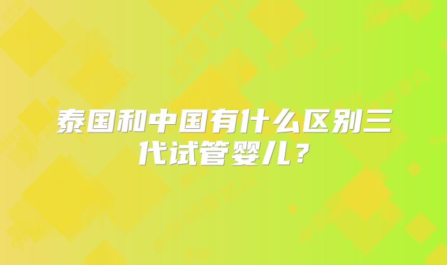 泰国和中国有什么区别三代试管婴儿？