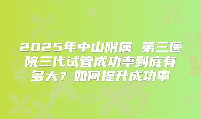 2025年中山附属 第三医院三代试管成功率到底有多大?如何提升成功率