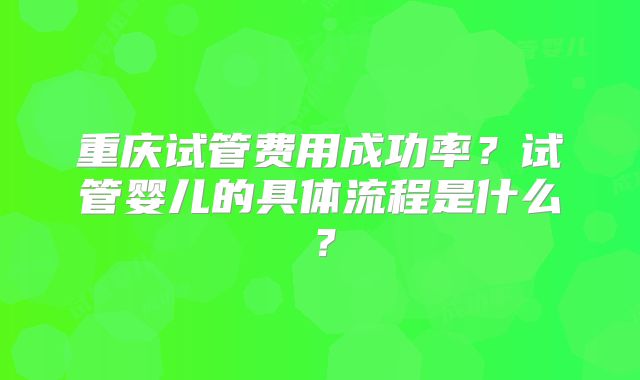 重庆试管费用成功率？试管婴儿的具体流程是什么？