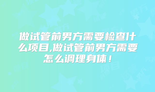 做试管前男方需要检查什么项目,做试管前男方需要怎么调理身体！