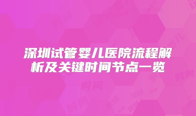 深圳试管婴儿医院流程解析及关键时间节点一览