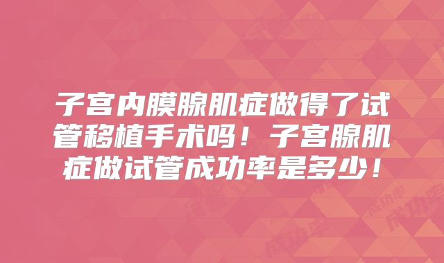 子宫内膜腺肌症做得了试管移植手术吗！子宫腺肌症做试管成功率是多少！