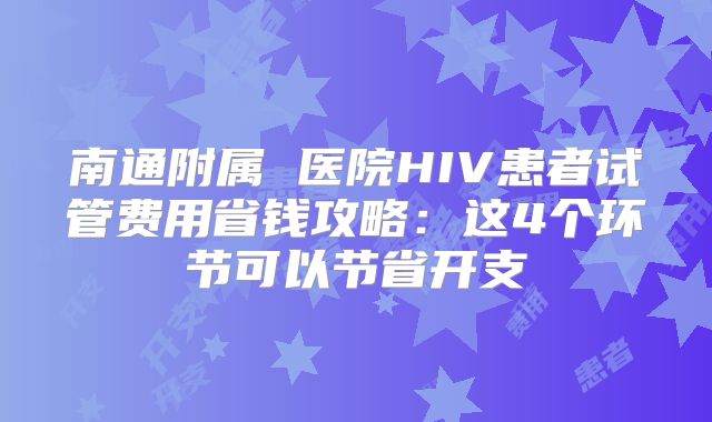 南通附属 医院HIV患者试管费用省钱攻略:这4个环节可以节省开支