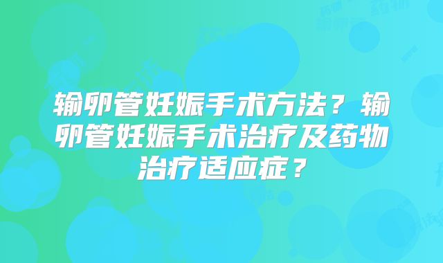 输卵管妊娠手术方法?输卵管妊娠手术治疗及药物治疗适应症?