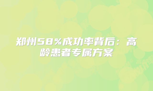 郑州58%成功率背后：高龄患者专属方案