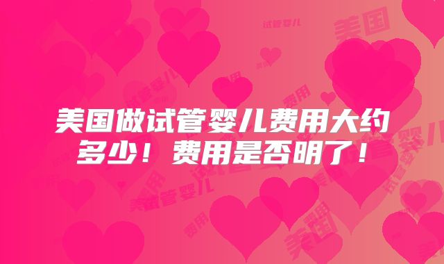 美国做试管婴儿费用大约多少！费用是否明了！