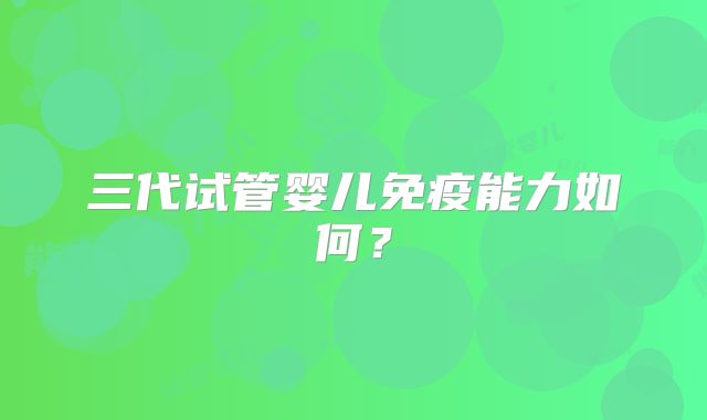 三代试管婴儿免疫能力如何？
