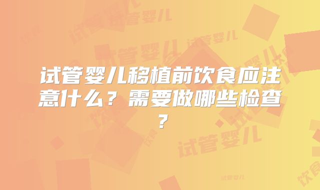 试管婴儿移植前饮食应注意什么？需要做哪些检查？