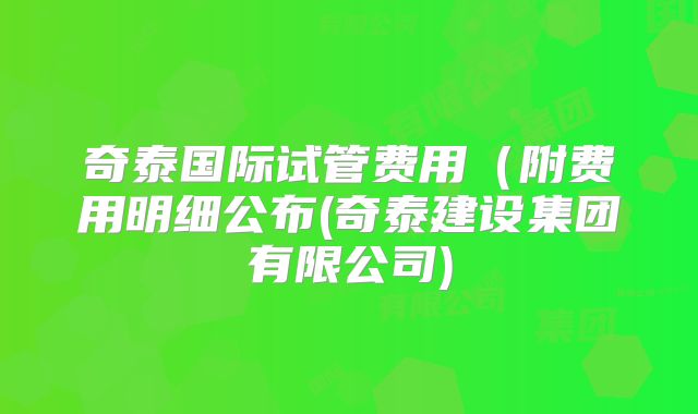 奇泰国际试管费用(附费用明细公布(奇泰建设集团有限公司)