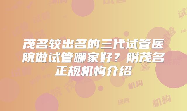 茂名较出名的三代试管医院做试管哪家好？附茂名正规机构介绍