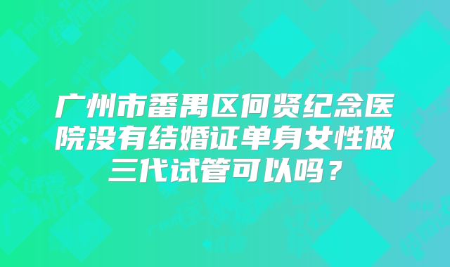 广州市番禺区何贤纪念医院没有结婚证单身女性做三代试管可以吗?