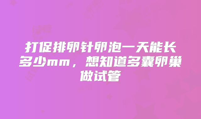 打促排卵针卵泡一天能长多少mm,想知道多囊卵巢做试管