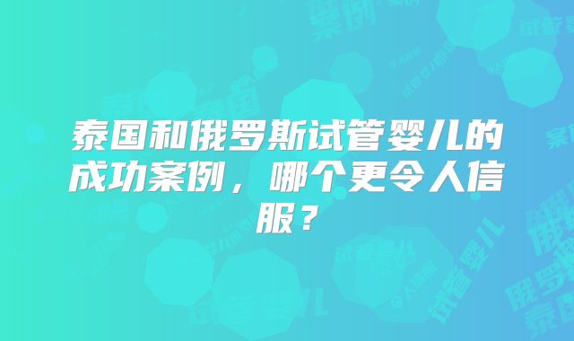 泰国和俄罗斯试管婴儿的成功案例，哪个更令人信服？