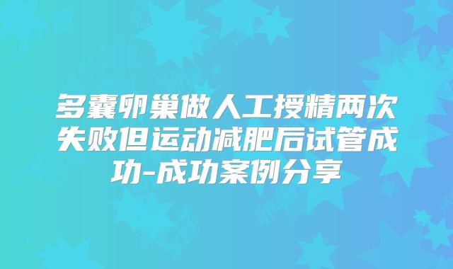 多囊卵巢做人工授精两次失败但运动减肥后试管成功-成功案例分享