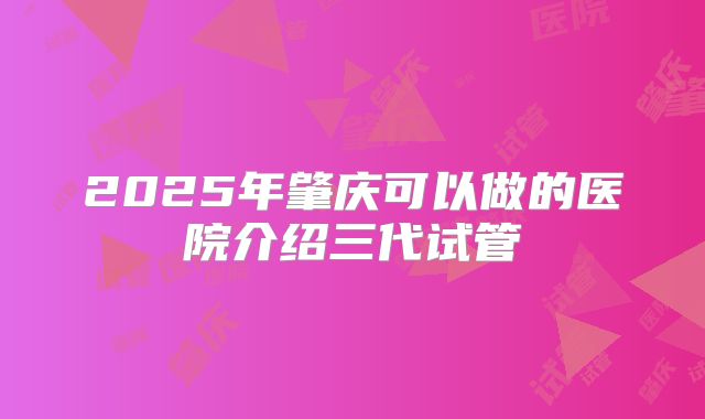 2025年肇庆可以做的医院介绍三代试管