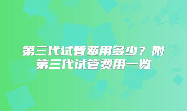 第三代试管费用多少?附第三代试管费用一览