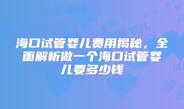 海口试管婴儿费用揭秘，全面解析做一个海口试管婴儿要多少钱