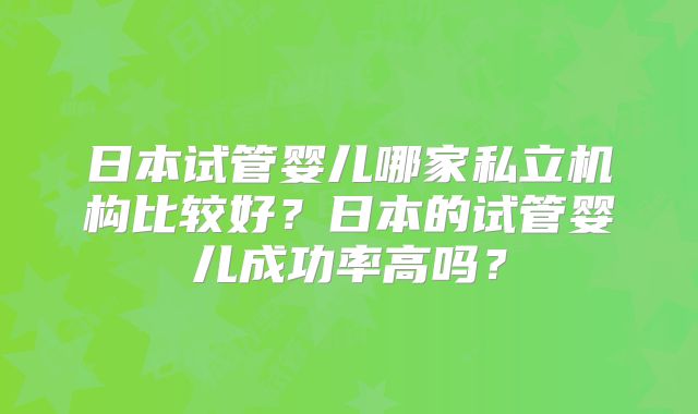 日本试管婴儿哪家私立机构比较好?日本的试管婴儿成功率高吗?